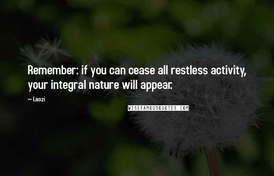 Laozi Quotes: Remember: if you can cease all restless activity, your integral nature will appear.