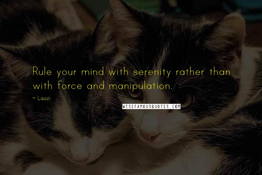 Laozi Quotes: Rule your mind with serenity rather than with force and manipulation.