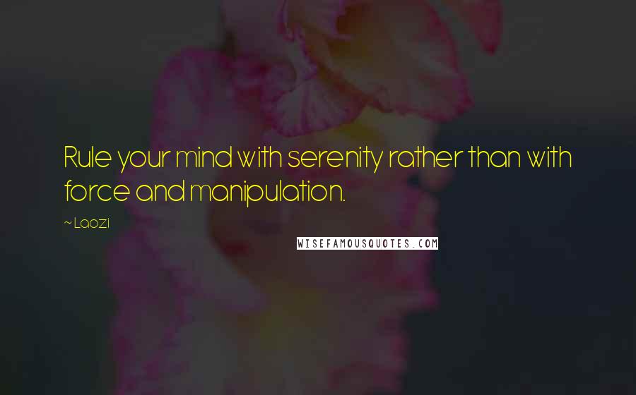 Laozi Quotes: Rule your mind with serenity rather than with force and manipulation.