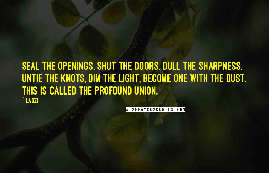 Laozi Quotes: Seal the openings, shut the doors, dull the sharpness, untie the knots, dim the light, become one with the dust. This is called the profound union.