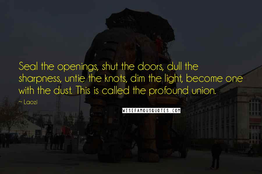 Laozi Quotes: Seal the openings, shut the doors, dull the sharpness, untie the knots, dim the light, become one with the dust. This is called the profound union.