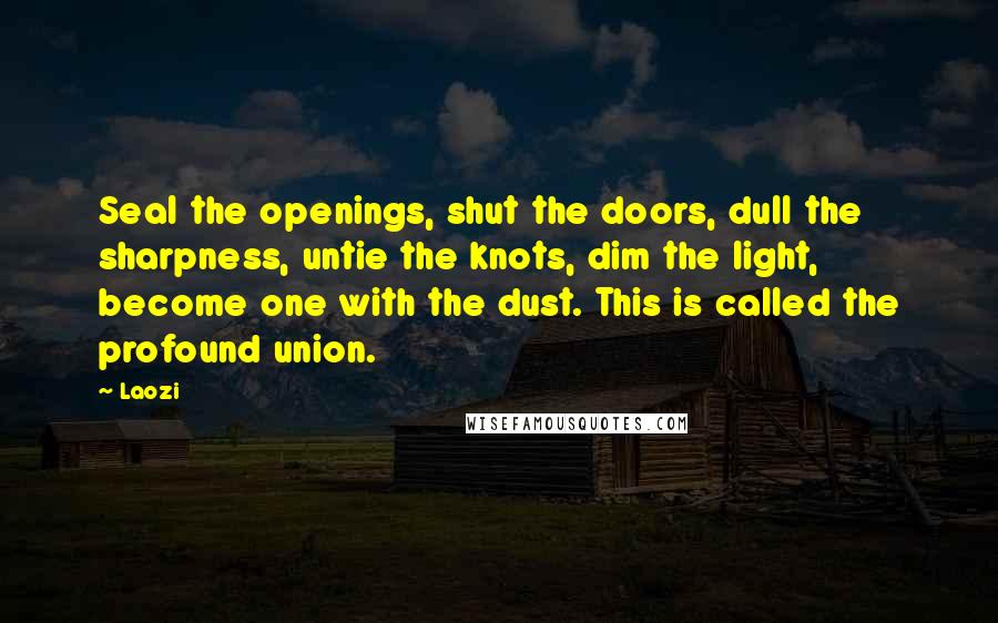 Laozi Quotes: Seal the openings, shut the doors, dull the sharpness, untie the knots, dim the light, become one with the dust. This is called the profound union.