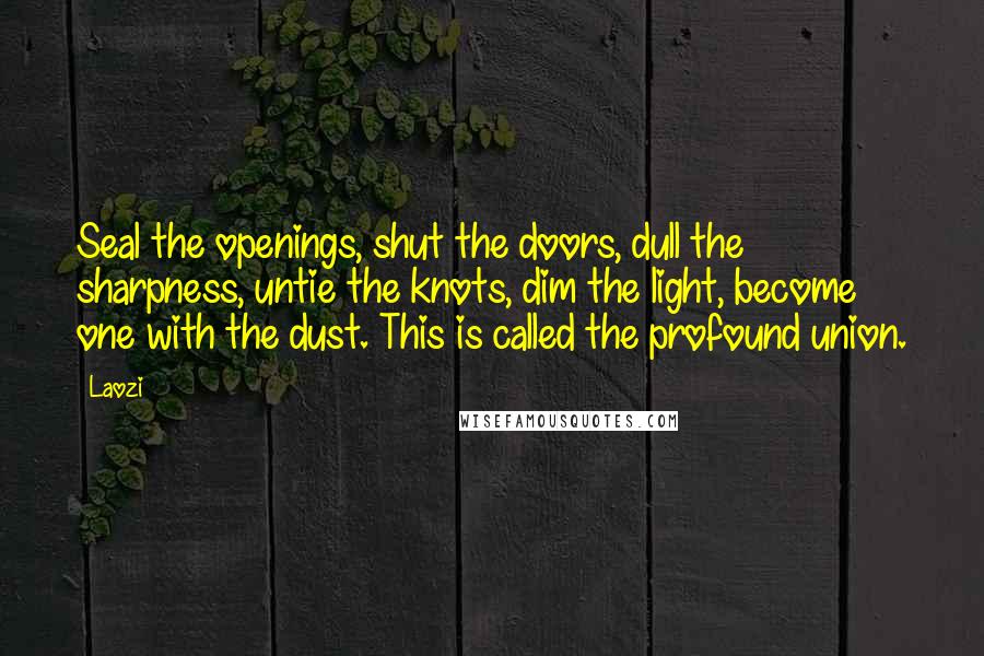 Laozi Quotes: Seal the openings, shut the doors, dull the sharpness, untie the knots, dim the light, become one with the dust. This is called the profound union.