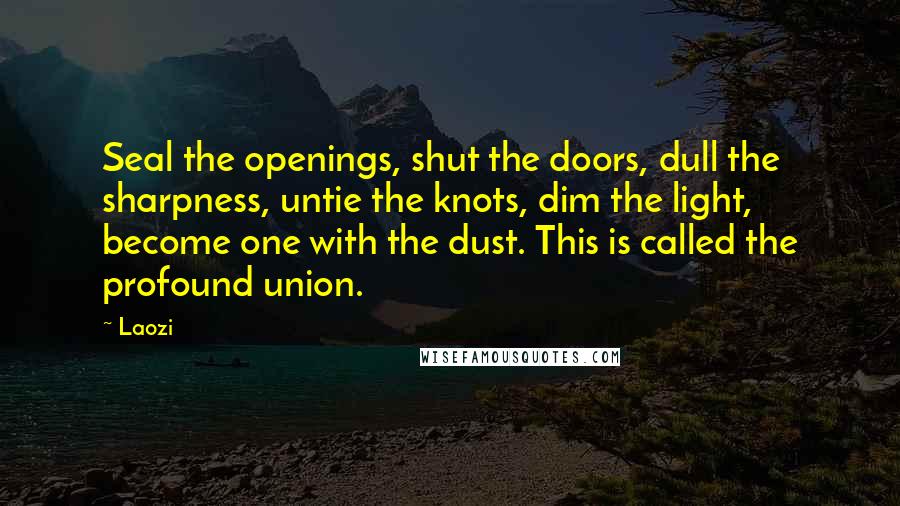 Laozi Quotes: Seal the openings, shut the doors, dull the sharpness, untie the knots, dim the light, become one with the dust. This is called the profound union.