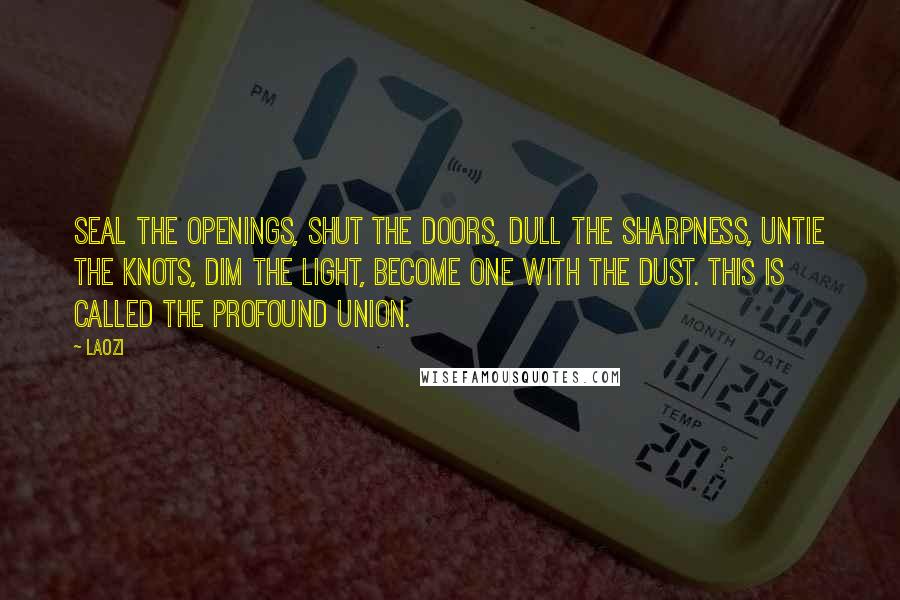 Laozi Quotes: Seal the openings, shut the doors, dull the sharpness, untie the knots, dim the light, become one with the dust. This is called the profound union.