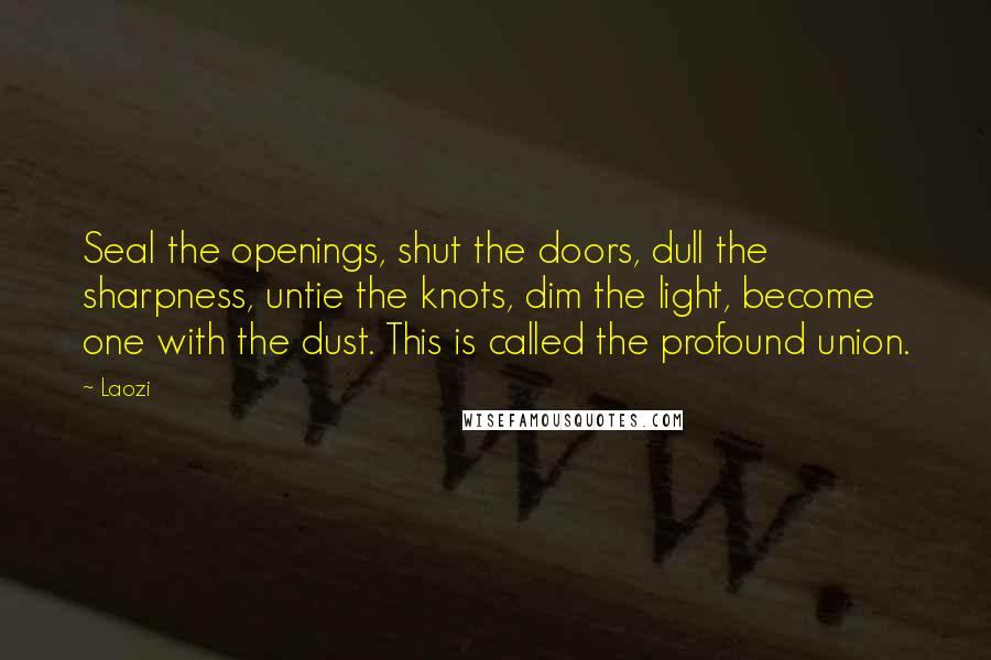 Laozi Quotes: Seal the openings, shut the doors, dull the sharpness, untie the knots, dim the light, become one with the dust. This is called the profound union.