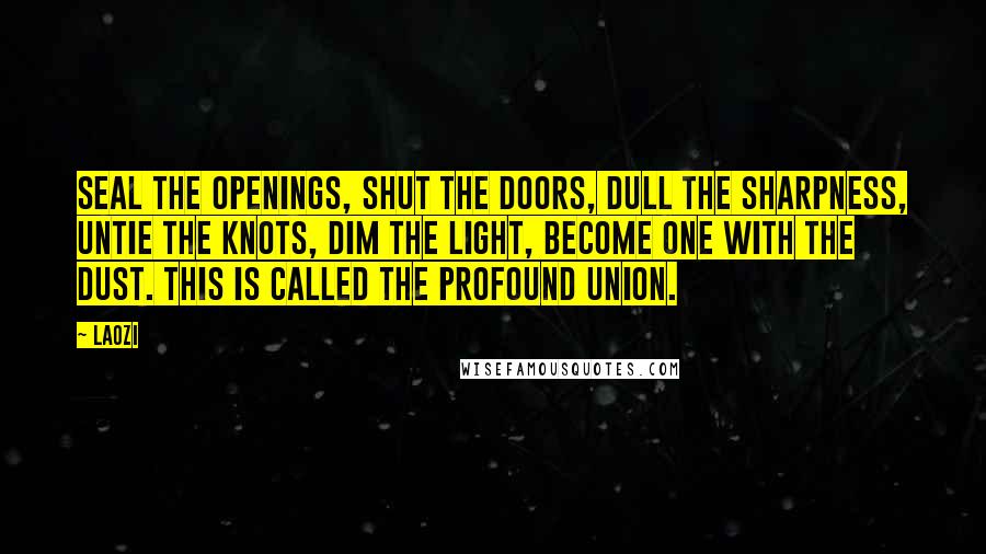 Laozi Quotes: Seal the openings, shut the doors, dull the sharpness, untie the knots, dim the light, become one with the dust. This is called the profound union.