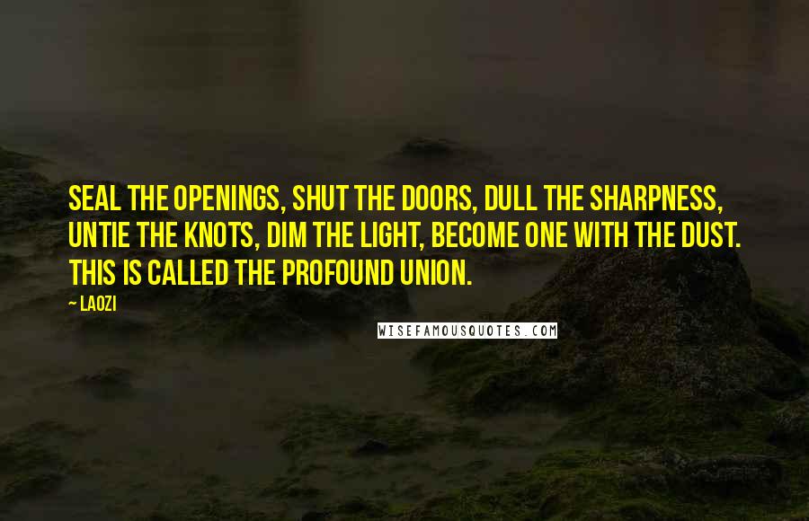 Laozi Quotes: Seal the openings, shut the doors, dull the sharpness, untie the knots, dim the light, become one with the dust. This is called the profound union.