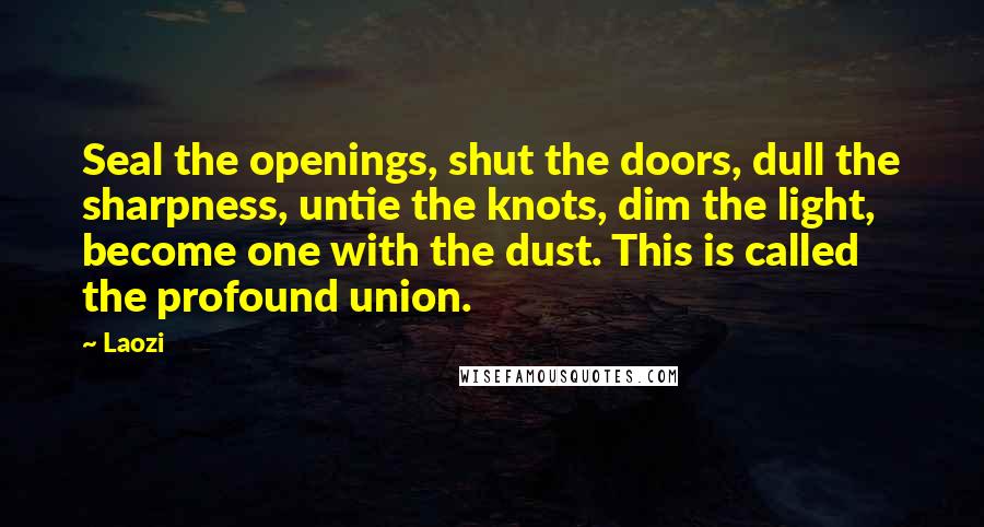 Laozi Quotes: Seal the openings, shut the doors, dull the sharpness, untie the knots, dim the light, become one with the dust. This is called the profound union.