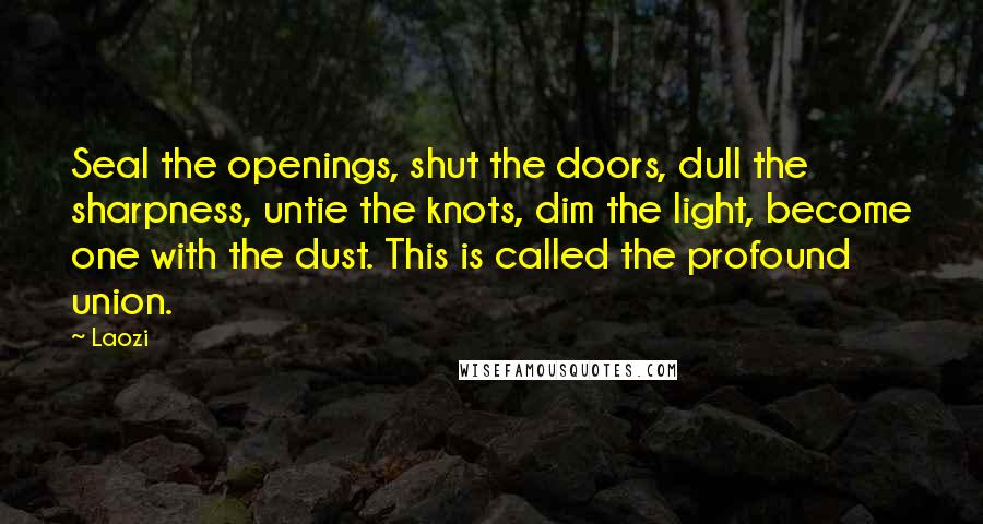 Laozi Quotes: Seal the openings, shut the doors, dull the sharpness, untie the knots, dim the light, become one with the dust. This is called the profound union.