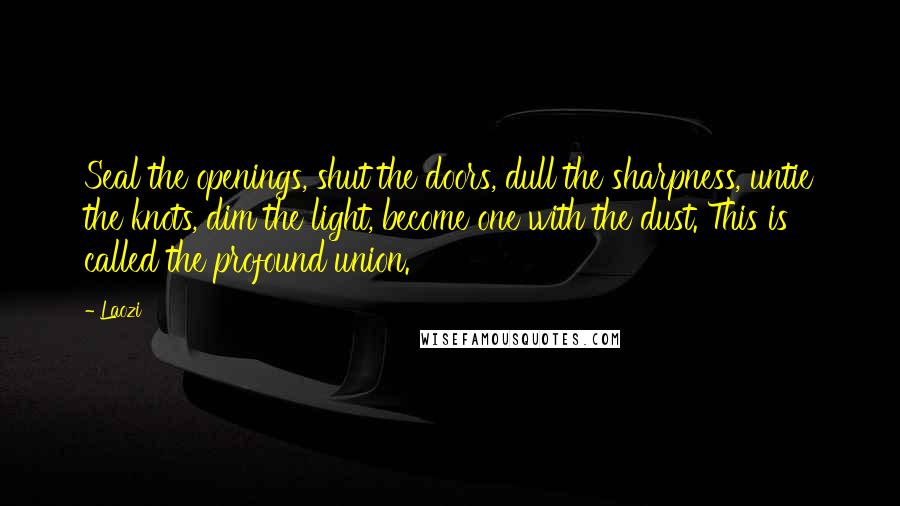 Laozi Quotes: Seal the openings, shut the doors, dull the sharpness, untie the knots, dim the light, become one with the dust. This is called the profound union.