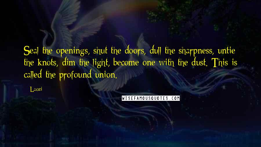 Laozi Quotes: Seal the openings, shut the doors, dull the sharpness, untie the knots, dim the light, become one with the dust. This is called the profound union.