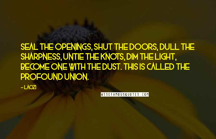 Laozi Quotes: Seal the openings, shut the doors, dull the sharpness, untie the knots, dim the light, become one with the dust. This is called the profound union.