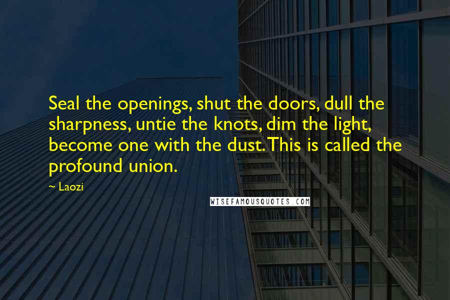 Laozi Quotes: Seal the openings, shut the doors, dull the sharpness, untie the knots, dim the light, become one with the dust. This is called the profound union.