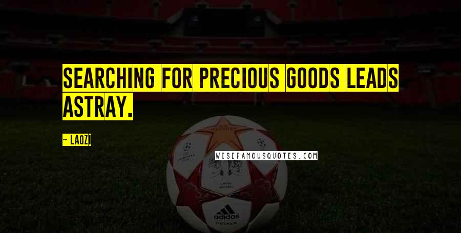 Laozi Quotes: Searching for precious goods leads astray.