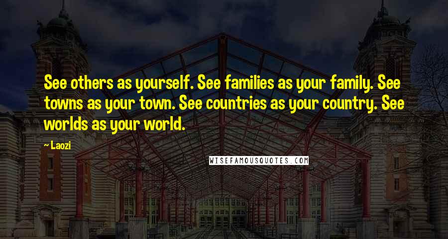 Laozi Quotes: See others as yourself. See families as your family. See towns as your town. See countries as your country. See worlds as your world.