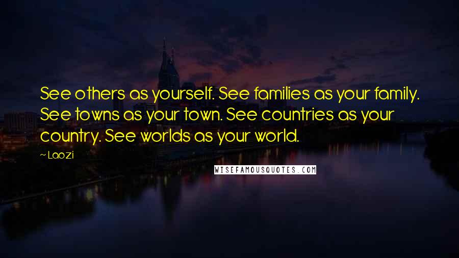Laozi Quotes: See others as yourself. See families as your family. See towns as your town. See countries as your country. See worlds as your world.