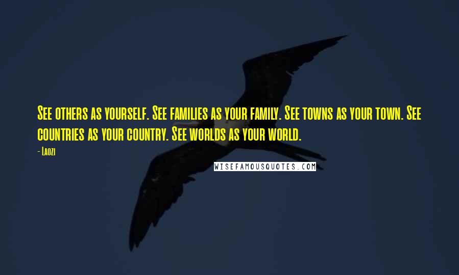Laozi Quotes: See others as yourself. See families as your family. See towns as your town. See countries as your country. See worlds as your world.