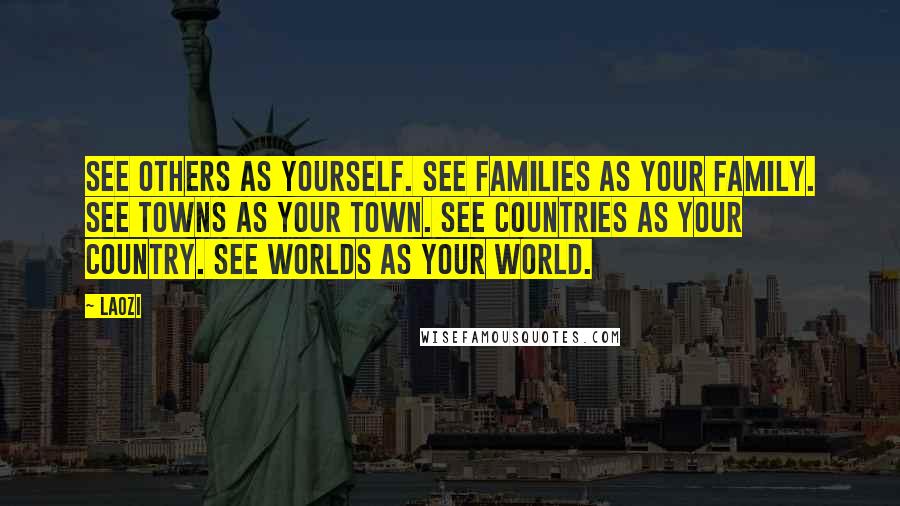 Laozi Quotes: See others as yourself. See families as your family. See towns as your town. See countries as your country. See worlds as your world.
