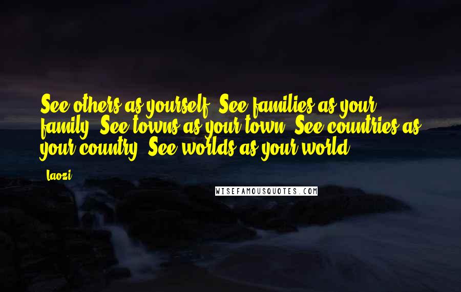 Laozi Quotes: See others as yourself. See families as your family. See towns as your town. See countries as your country. See worlds as your world.