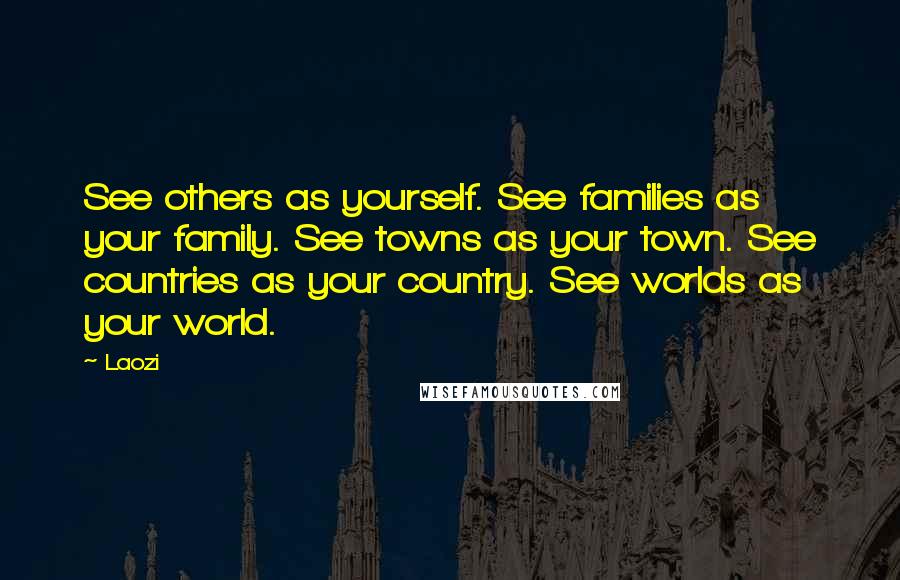 Laozi Quotes: See others as yourself. See families as your family. See towns as your town. See countries as your country. See worlds as your world.