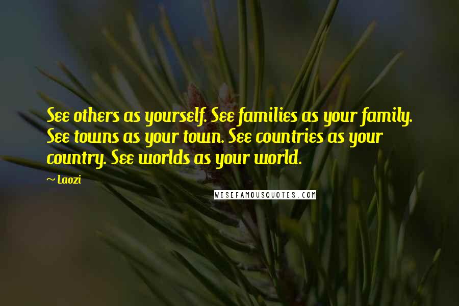 Laozi Quotes: See others as yourself. See families as your family. See towns as your town. See countries as your country. See worlds as your world.