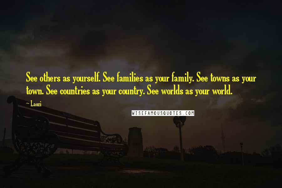 Laozi Quotes: See others as yourself. See families as your family. See towns as your town. See countries as your country. See worlds as your world.
