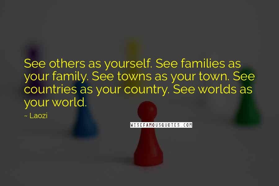 Laozi Quotes: See others as yourself. See families as your family. See towns as your town. See countries as your country. See worlds as your world.