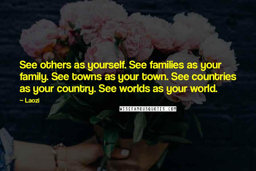 Laozi Quotes: See others as yourself. See families as your family. See towns as your town. See countries as your country. See worlds as your world.