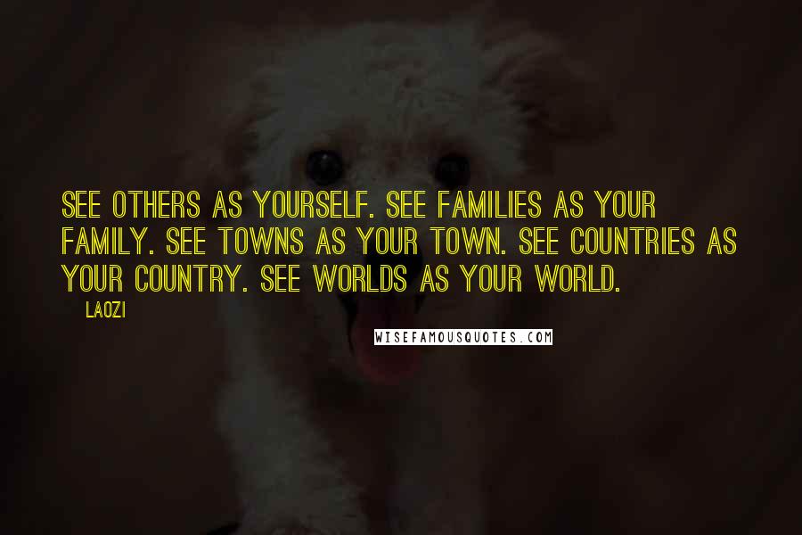 Laozi Quotes: See others as yourself. See families as your family. See towns as your town. See countries as your country. See worlds as your world.