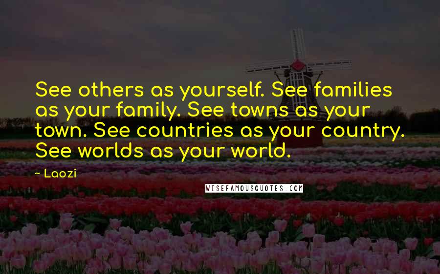 Laozi Quotes: See others as yourself. See families as your family. See towns as your town. See countries as your country. See worlds as your world.
