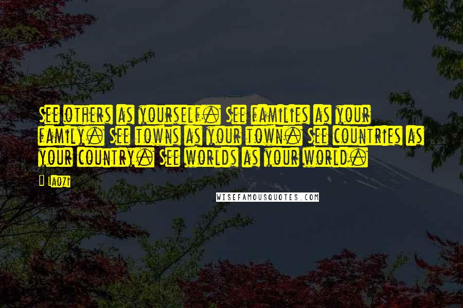 Laozi Quotes: See others as yourself. See families as your family. See towns as your town. See countries as your country. See worlds as your world.
