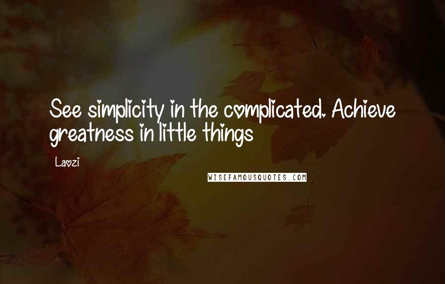 Laozi Quotes: See simplicity in the complicated. Achieve greatness in little things