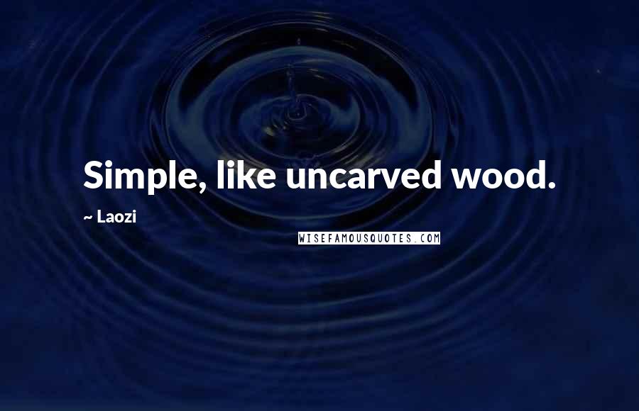 Laozi Quotes: Simple, like uncarved wood.