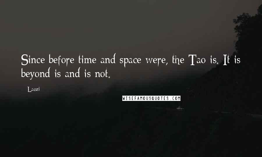 Laozi Quotes: Since before time and space were, the Tao is. It is beyond is and is not.