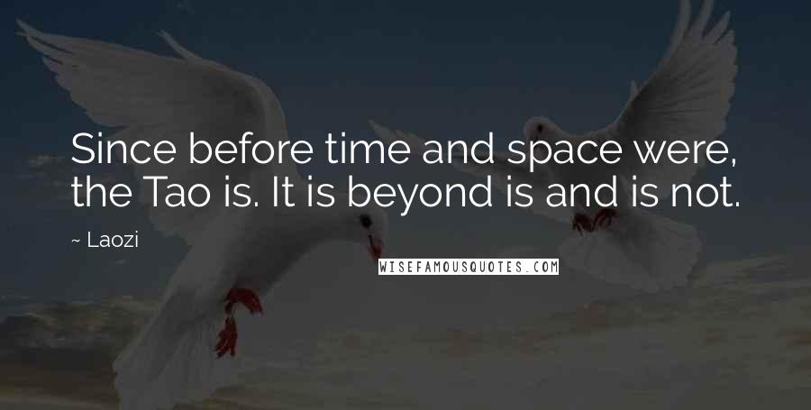 Laozi Quotes: Since before time and space were, the Tao is. It is beyond is and is not.