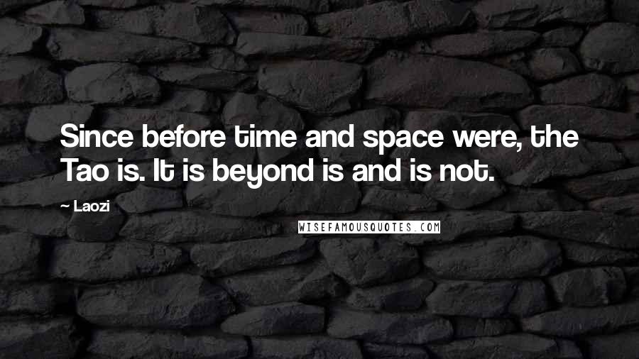 Laozi Quotes: Since before time and space were, the Tao is. It is beyond is and is not.