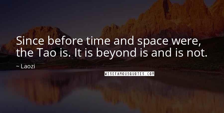 Laozi Quotes: Since before time and space were, the Tao is. It is beyond is and is not.