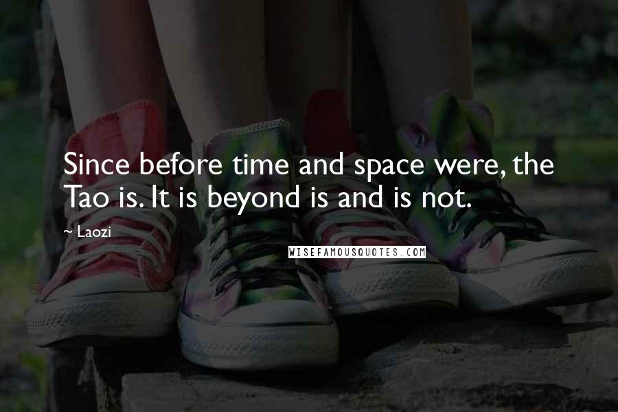 Laozi Quotes: Since before time and space were, the Tao is. It is beyond is and is not.