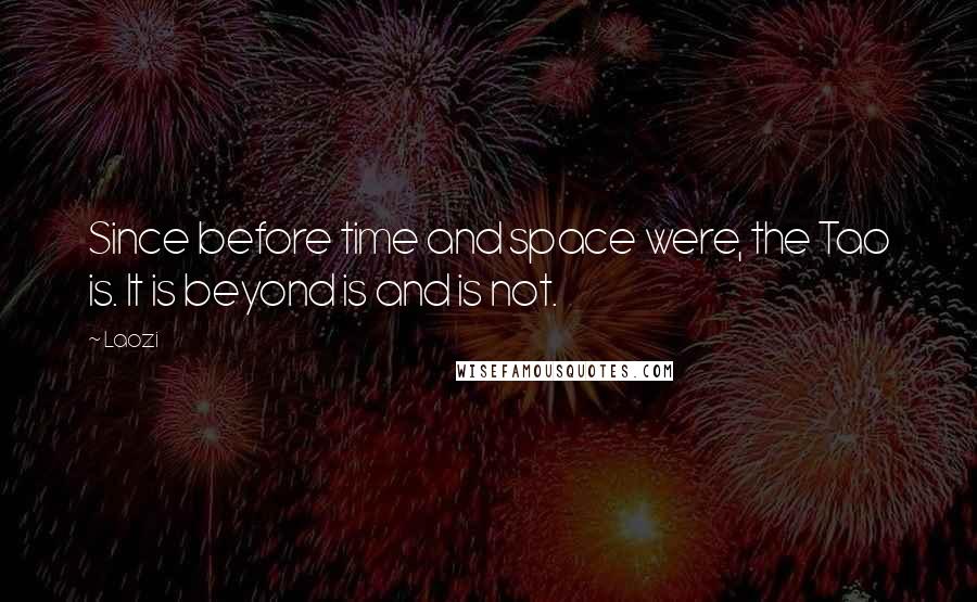 Laozi Quotes: Since before time and space were, the Tao is. It is beyond is and is not.