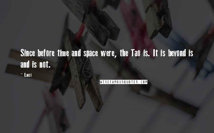 Laozi Quotes: Since before time and space were, the Tao is. It is beyond is and is not.