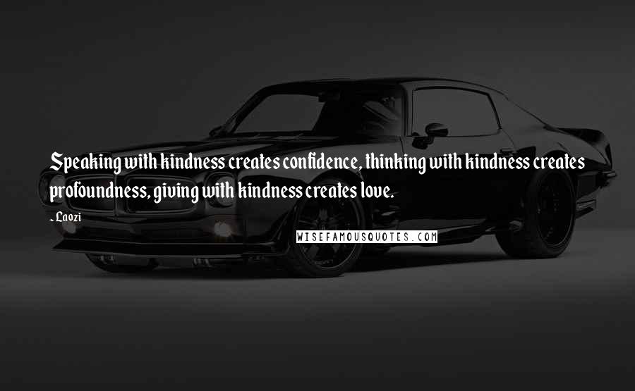 Laozi Quotes: Speaking with kindness creates confidence, thinking with kindness creates profoundness, giving with kindness creates love.