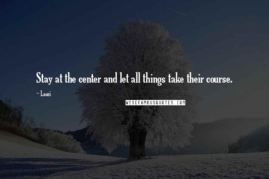 Laozi Quotes: Stay at the center and let all things take their course.