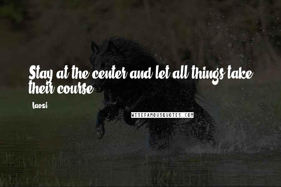 Laozi Quotes: Stay at the center and let all things take their course.