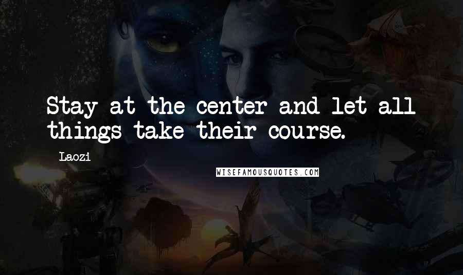 Laozi Quotes: Stay at the center and let all things take their course.