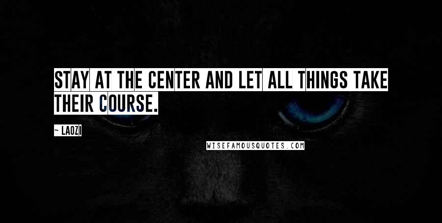 Laozi Quotes: Stay at the center and let all things take their course.