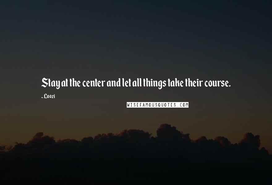 Laozi Quotes: Stay at the center and let all things take their course.