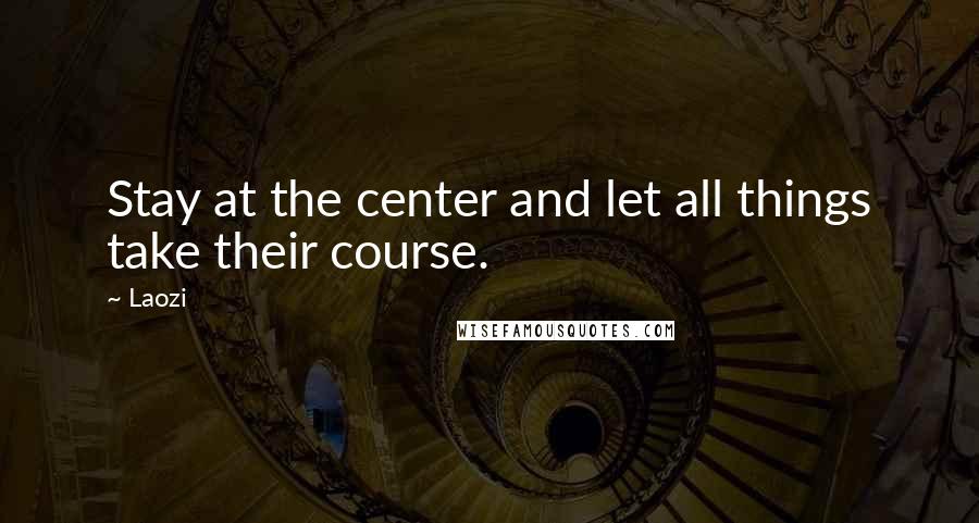 Laozi Quotes: Stay at the center and let all things take their course.