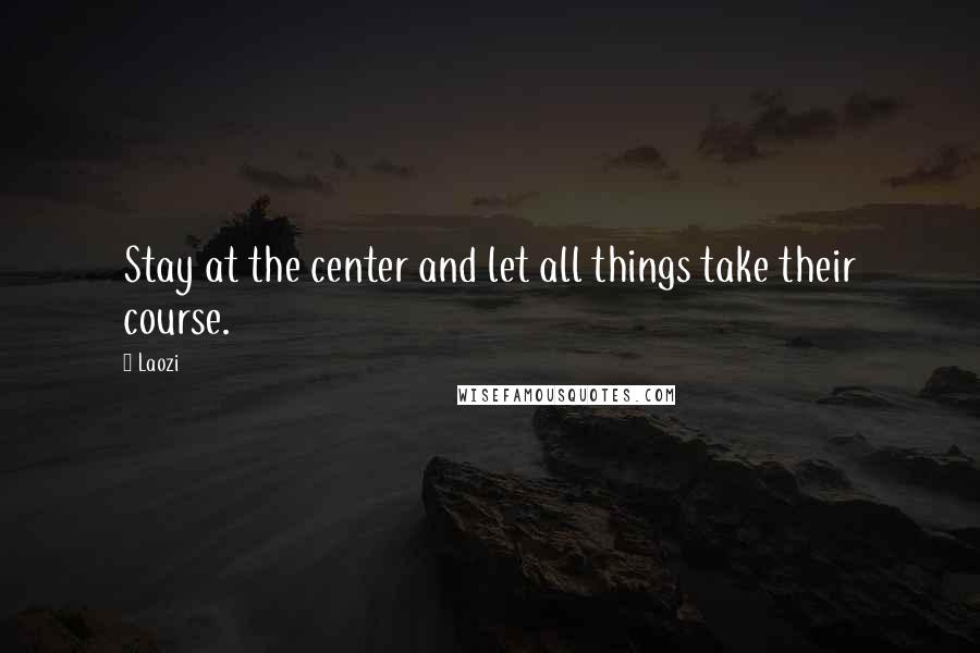 Laozi Quotes: Stay at the center and let all things take their course.