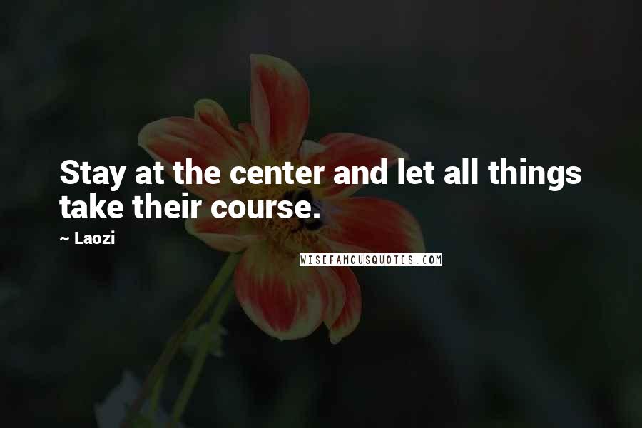 Laozi Quotes: Stay at the center and let all things take their course.